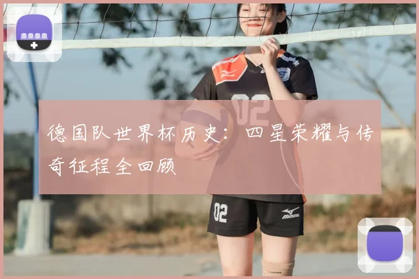 德国队世界杯历史：四星荣耀与传奇征程全回顾