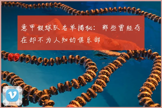 意甲假球队名单揭秘：那些曾经存在却不为人知的俱乐部
