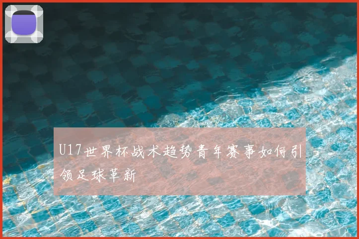 U17世界杯战术趋势青年赛事如何引领足球革新