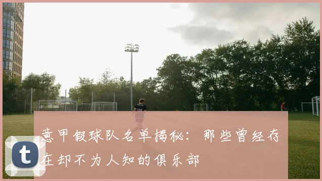 意甲假球队名单揭秘：那些曾经存在却不为人知的俱乐部