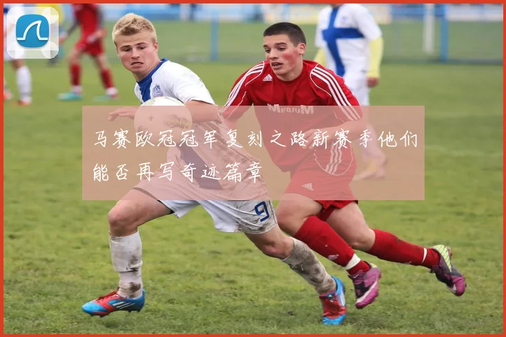 马赛欧冠冠军复刻之路新赛季他们能否再写奇迹篇章